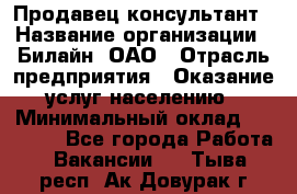 Продавец-консультант › Название организации ­ Билайн, ОАО › Отрасль предприятия ­ Оказание услуг населению › Минимальный оклад ­ 16 000 - Все города Работа » Вакансии   . Тыва респ.,Ак-Довурак г.
